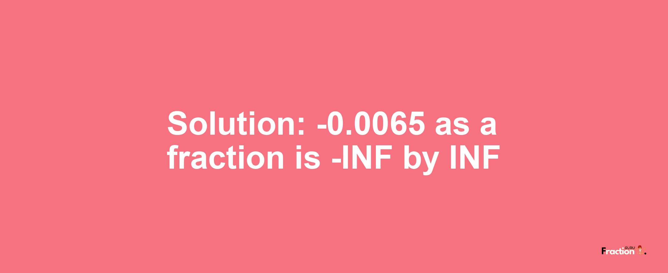 Solution:-0.0065 as a fraction is -INF/INF